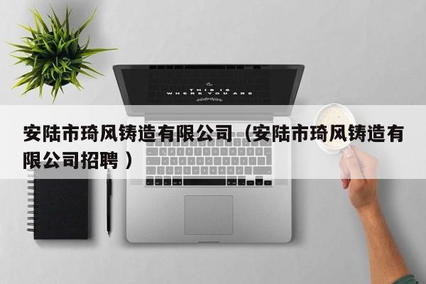 安陸市琦風鑄造有限公司（安陸市琦風鑄造有限公司招聘 ）