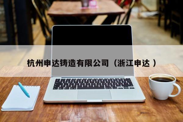 杭州申達鑄造有限公司（浙江申達 ）