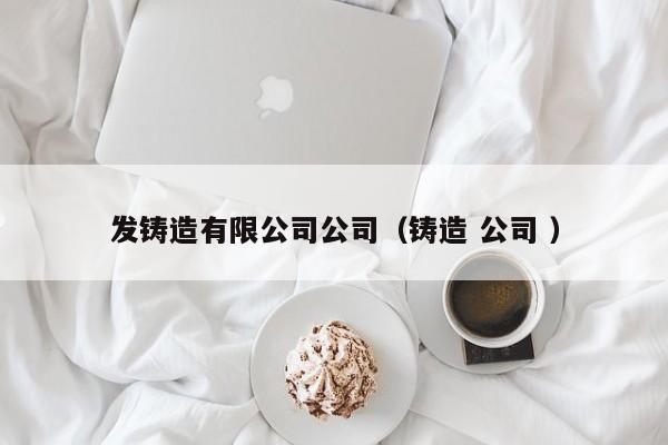 發(fā)鑄造有限公司公司（鑄造 公司 ）