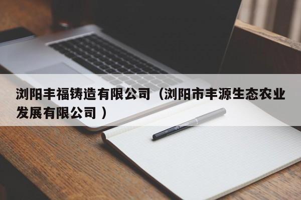 瀏陽豐福鑄造有限公司（瀏陽市豐源生態(tài)農(nóng)業(yè)發(fā)展有限公司 ）